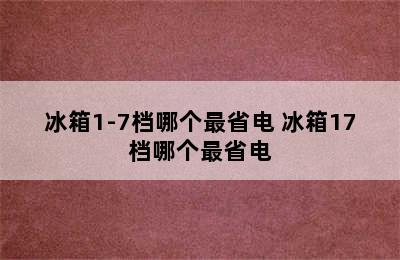 冰箱1-7档哪个最省电 冰箱17档哪个最省电